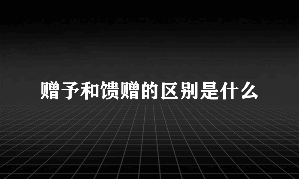 赠予和馈赠的区别是什么