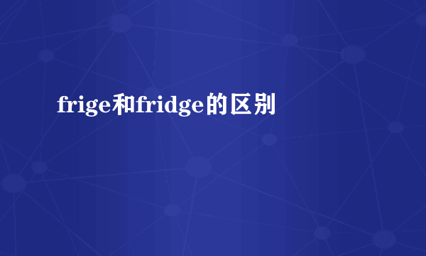 frige和fridge的区别