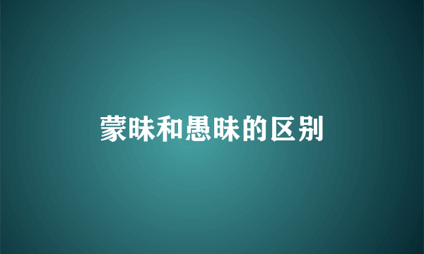 蒙昧和愚昧的区别