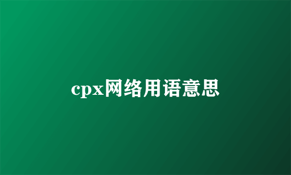 cpx网络用语意思
