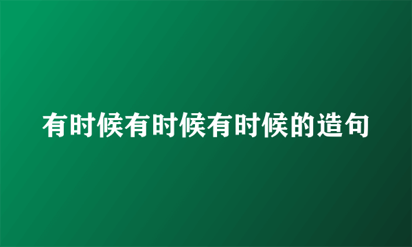 有时候有时候有时候的造句
