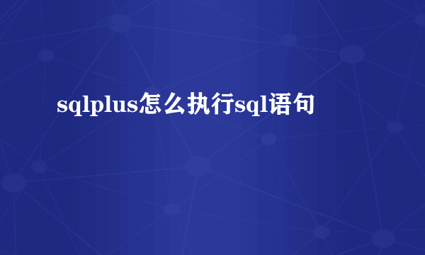 sqlplus怎么执行sql语句