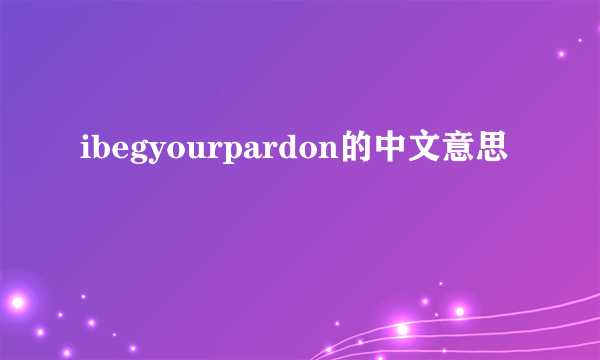 ibegyourpardon的中文意思