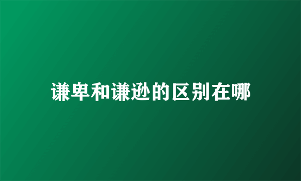 谦卑和谦逊的区别在哪