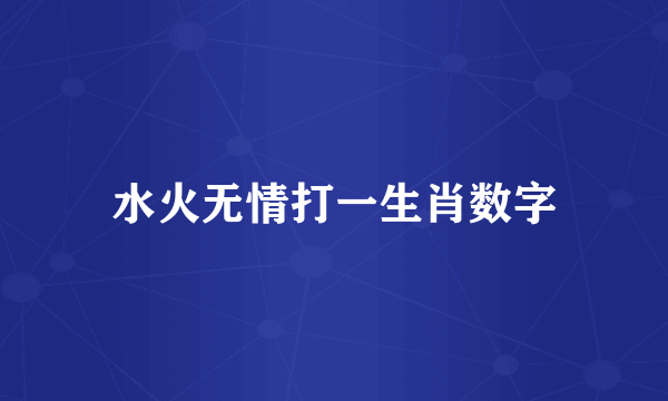 水火无情打一生肖数字