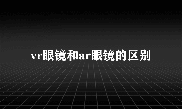 vr眼镜和ar眼镜的区别