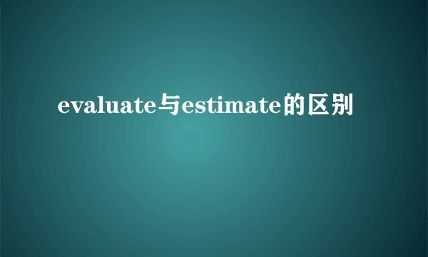 evaluate与estimate的区别