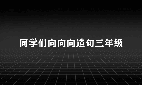同学们向向向造句三年级