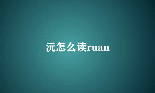 沅怎么读ruan