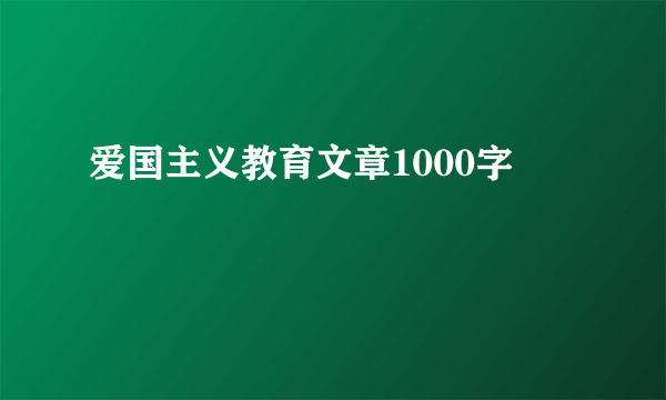 爱国主义教育文章1000字