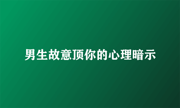男生故意顶你的心理暗示