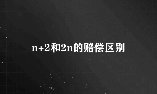 n+2和2n的赔偿区别