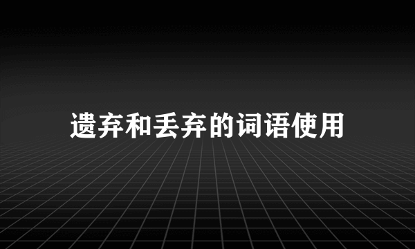 遗弃和丢弃的词语使用