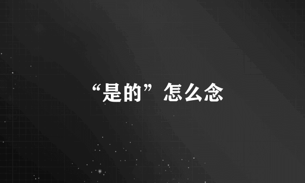 “是的”怎么念