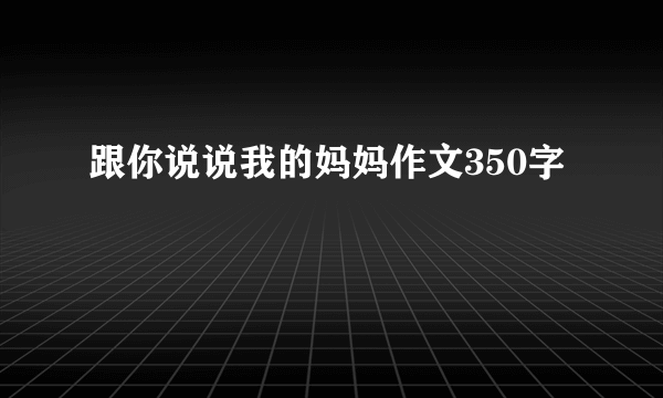 跟你说说我的妈妈作文350字