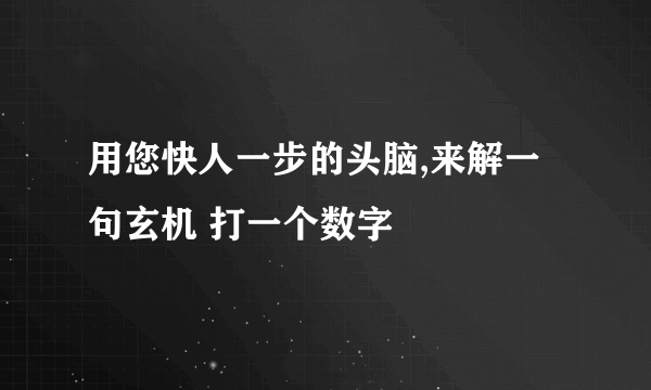 用您快人一步的头脑,来解一句玄机 打一个数字