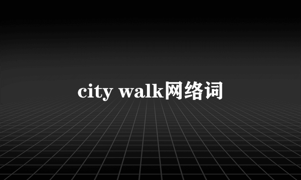 city walk网络词