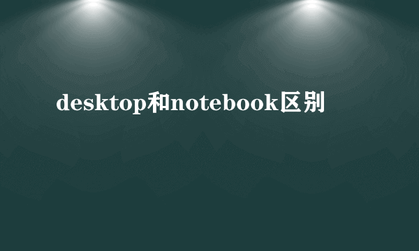 desktop和notebook区别