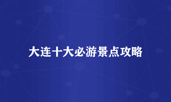 大连十大必游景点攻略