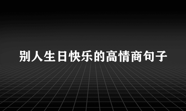 别人生日快乐的高情商句子