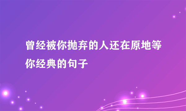 曾经被你抛弃的人还在原地等你经典的句子