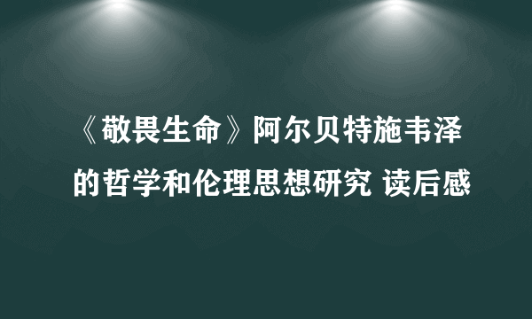 《敬畏生命》阿尔贝特施韦泽的哲学和伦理思想研究 读后感