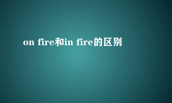 on fire和in fire的区别