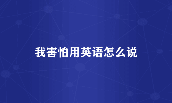 我害怕用英语怎么说