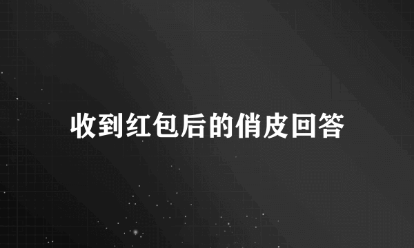 收到红包后的俏皮回答