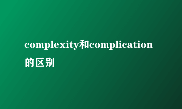 complexity和complication的区别