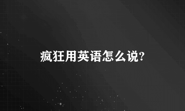 疯狂用英语怎么说?