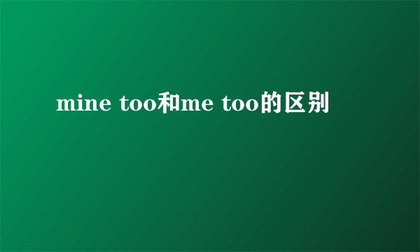 mine too和me too的区别