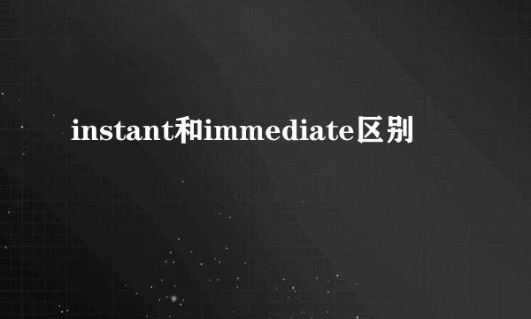 instant和immediate区别