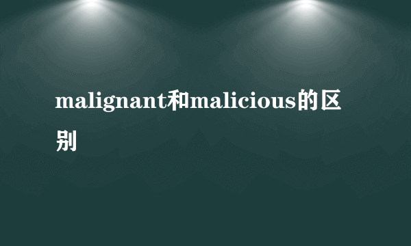 malignant和malicious的区别