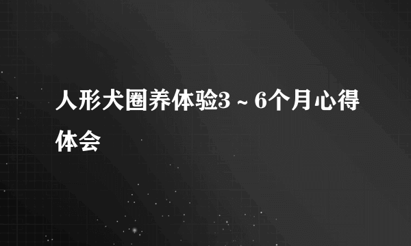 人形犬圈养体验3～6个月心得体会