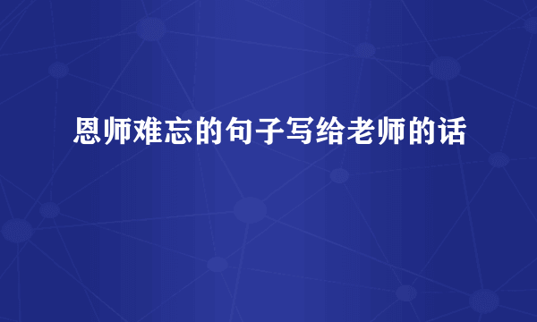 恩师难忘的句子写给老师的话