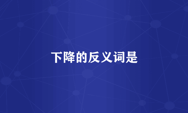 下降的反义词是