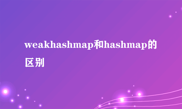 weakhashmap和hashmap的区别