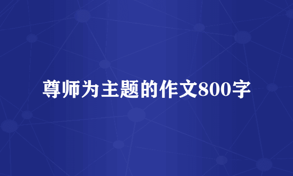 尊师为主题的作文800字