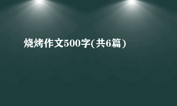 烧烤作文500字(共6篇)