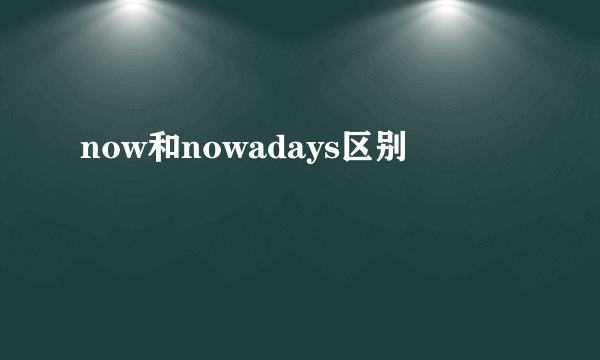 now和nowadays区别