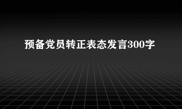 预备党员转正表态发言300字