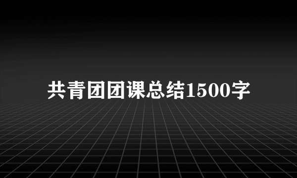 共青团团课总结1500字