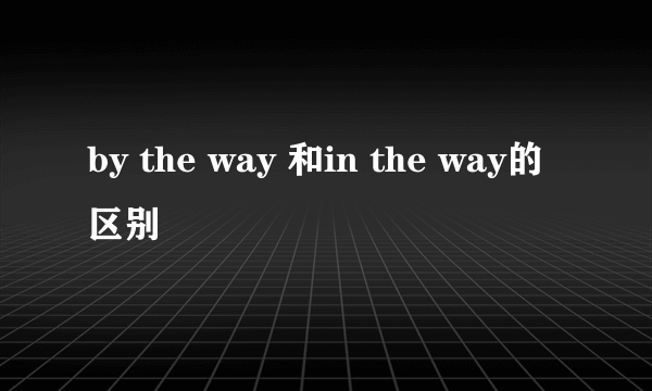 by the way 和in the way的区别