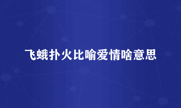 飞蛾扑火比喻爱情啥意思
