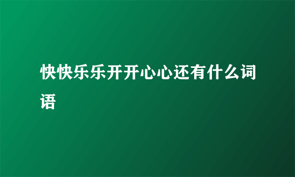 快快乐乐开开心心还有什么词语
