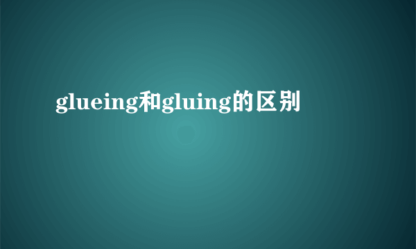 glueing和gluing的区别