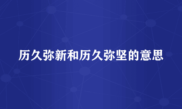 历久弥新和历久弥坚的意思