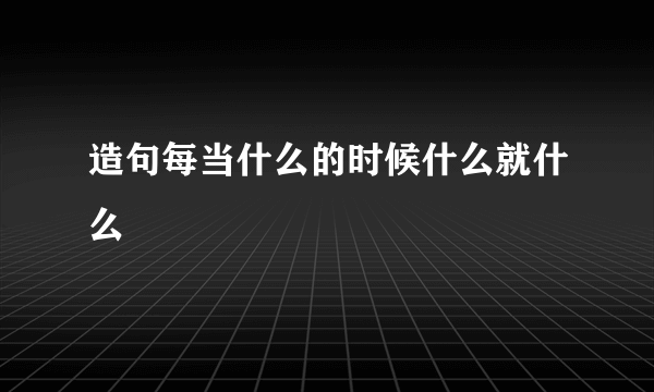造句每当什么的时候什么就什么