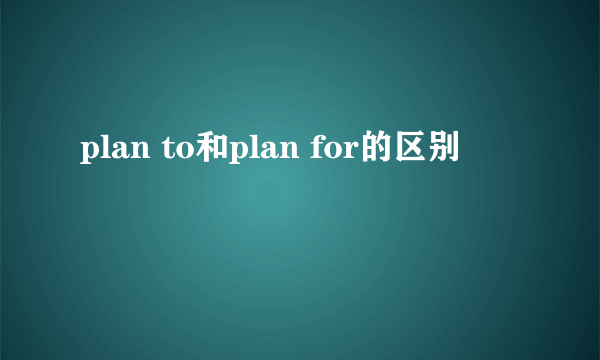 plan to和plan for的区别
